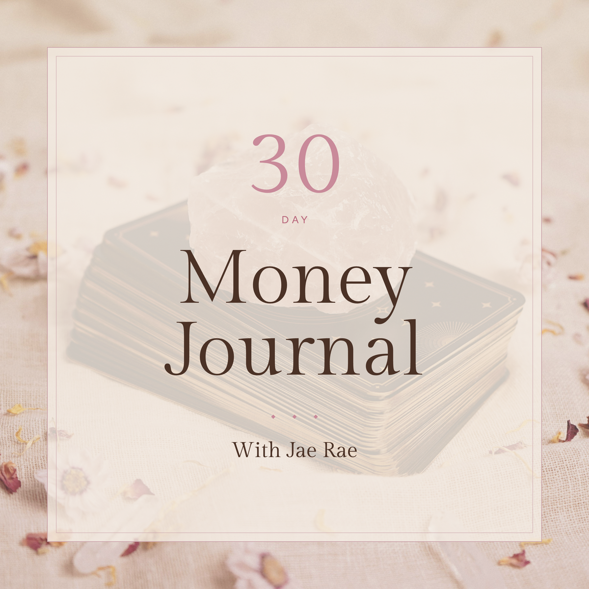 The Jae Rae 30 Day Money Journal. A rose quartz crystal rests on a stack of tarot cards among dried flower petals.